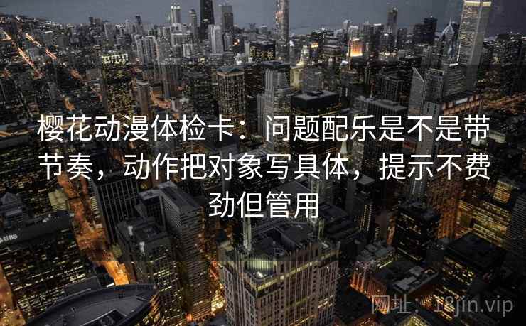 樱花动漫体检卡：问题配乐是不是带节奏，动作把对象写具体，提示不费劲但管用