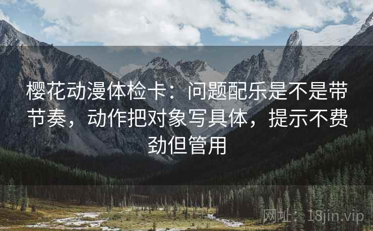 樱花动漫体检卡：问题配乐是不是带节奏，动作把对象写具体，提示不费劲但管用