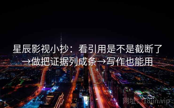星辰影视小抄：看引用是不是截断了→做把证据列成条→写作也能用
