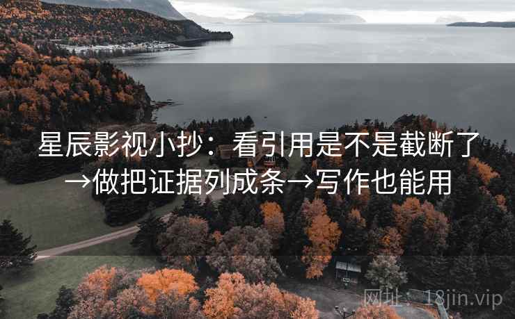 星辰影视小抄：看引用是不是截断了→做把证据列成条→写作也能用
