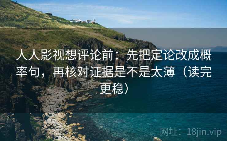 人人影视想评论前：先把定论改成概率句，再核对证据是不是太薄（读完更稳）