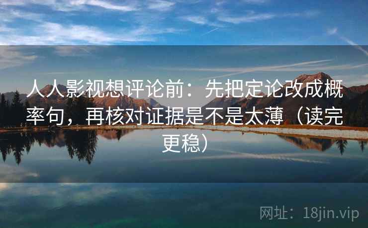 人人影视想评论前：先把定论改成概率句，再核对证据是不是太薄（读完更稳）