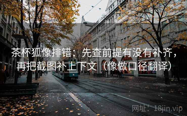 茶杯狐像排错：先查前提有没有补齐，再把截图补上下文（像做口径翻译）