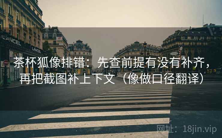 茶杯狐像排错：先查前提有没有补齐，再把截图补上下文（像做口径翻译）